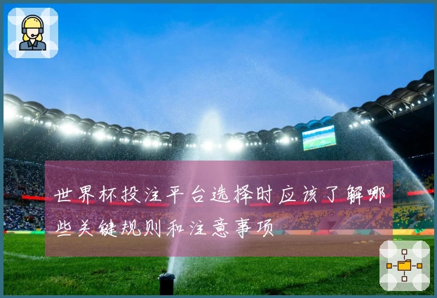 世界杯投注平台选择时应该了解哪些关键规则和注意事项