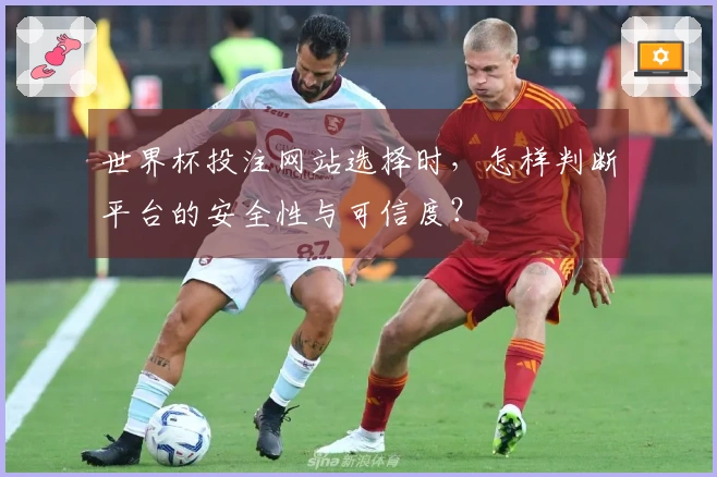 世界杯投注网站选择时，怎样判断平台的安全性与可信度？