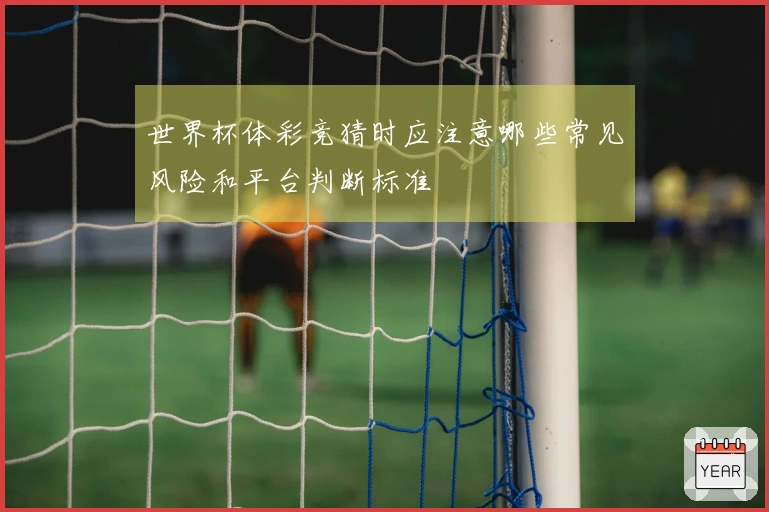 世界杯体彩竞猜时应注意哪些常见风险和平台判断标准