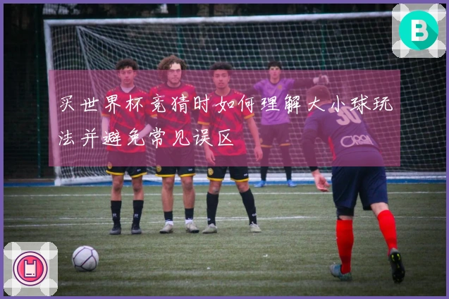 买世界杯竞猜时如何理解大小球玩法并避免常见误区