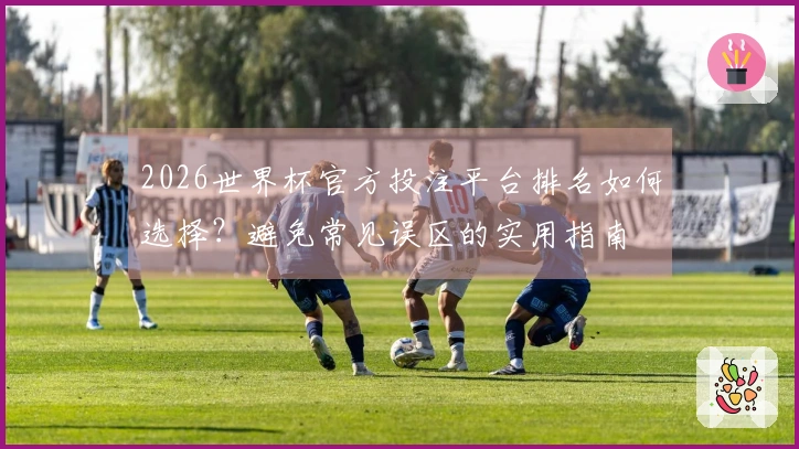 2026世界杯官方投注平台排名如何选择？避免常见误区的实用指南