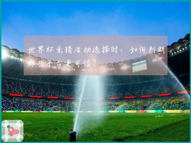 世界杯竞猜活动选择时，如何判断哪些平台更可信？