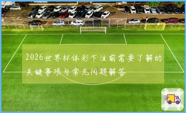 2026世界杯体彩下注前需要了解的关键事项与常见问题解答