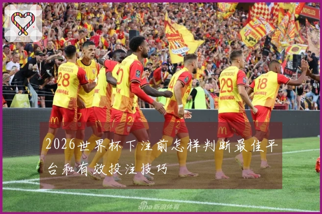 2026世界杯下注前怎样判断最佳平台和有效投注技巧