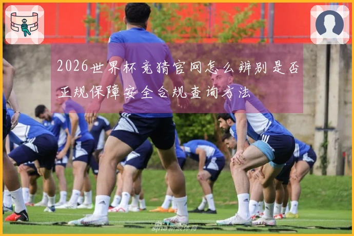 2026世界杯竞猜官网怎么辨别是否正规保障安全合规查询方法