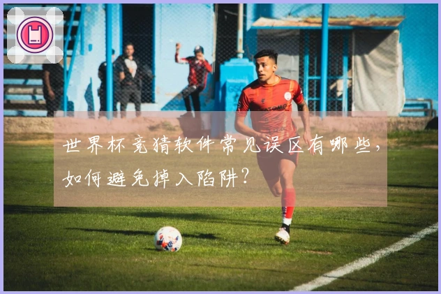 世界杯竞猜软件常见误区有哪些，如何避免掉入陷阱？