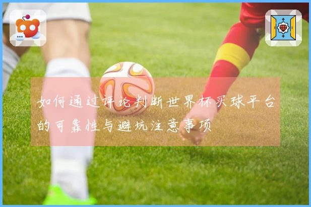 如何通过评论判断世界杯买球平台的可靠性与避坑注意事项