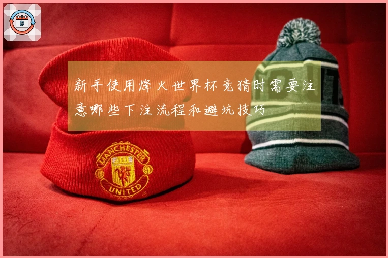 新手使用烽火世界杯竞猜时需要注意哪些下注流程和避坑技巧
