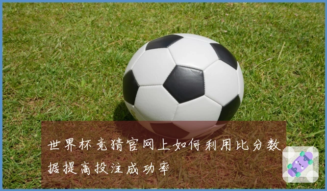 世界杯竞猜官网上如何利用比分数据提高投注成功率