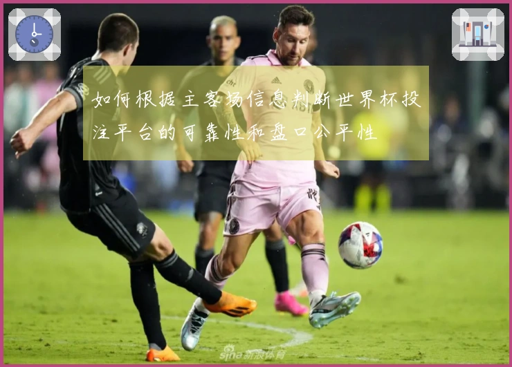 如何根据主客场信息判断世界杯投注平台的可靠性和盘口公平性