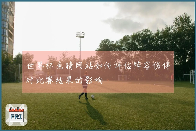 世界杯竞猜网站如何评估阵容伤停对比赛结果的影响