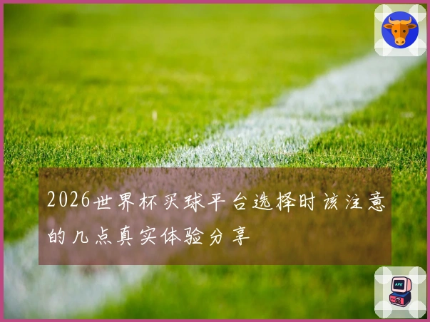 2026世界杯买球平台选择时该注意的几点真实体验分享