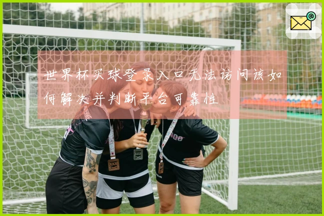 世界杯买球登录入口无法访问该如何解决并判断平台可靠性