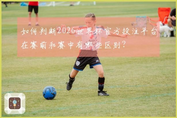 如何判断2026世界杯官方投注平台在赛前和赛中有哪些区别？