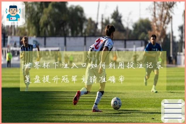 世界杯下注入口如何利用投注记录复盘提升冠军竞猜准确率