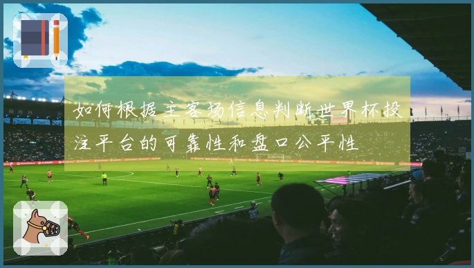 如何根据主客场信息判断世界杯投注平台的可靠性和盘口公平性