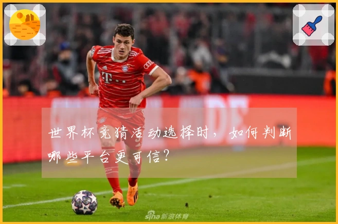 世界杯竞猜活动选择时，如何判断哪些平台更可信？