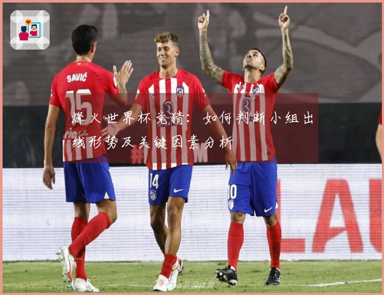 烽火世界杯竞猜：如何判断小组出线形势及关键因素分析