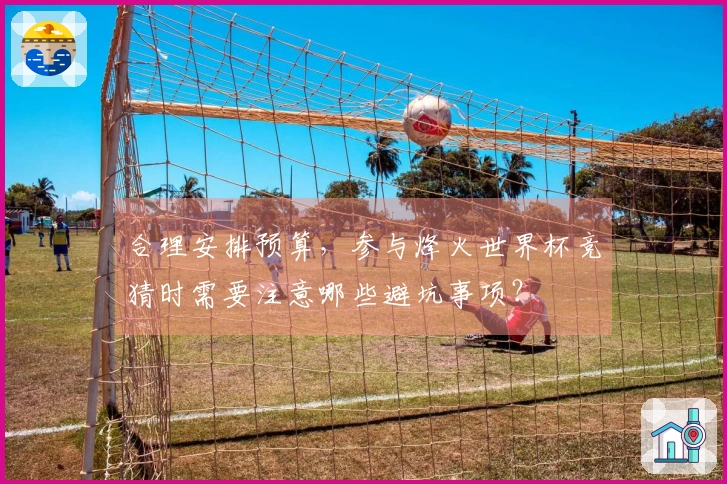 合理安排预算，参与烽火世界杯竞猜时需要注意哪些避坑事项？