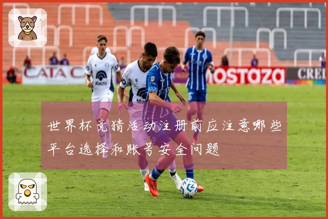 世界杯竞猜活动注册前应注意哪些平台选择和账号安全问题