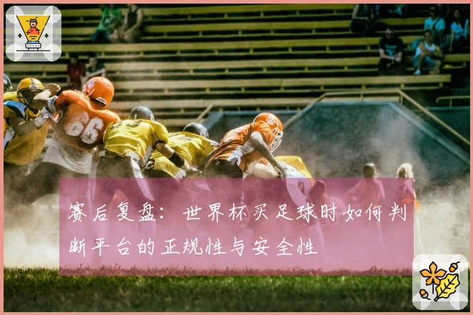 赛后复盘：世界杯买足球时如何判断平台的正规性与安全性