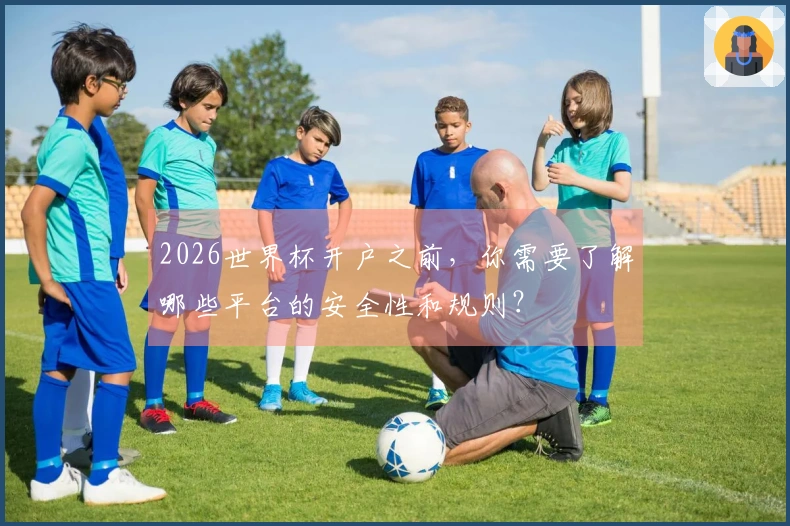 2026世界杯开户之前，你需要了解哪些平台的安全性和规则？