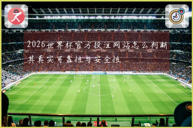 2026世界杯官方投注网站怎么判断其真实可靠性与安全性