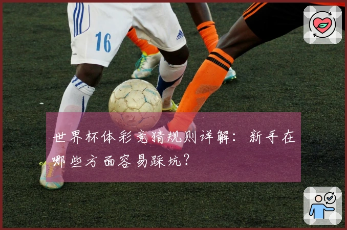 世界杯体彩竞猜规则详解：新手在哪些方面容易踩坑？