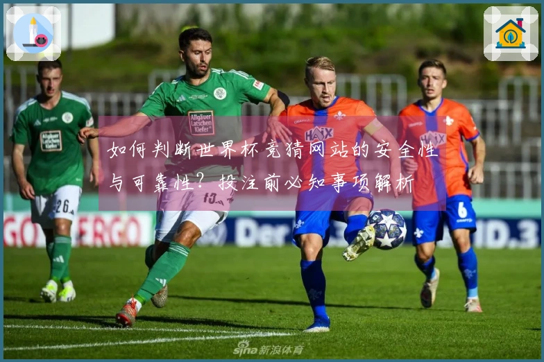 如何判断世界杯竞猜网站的安全性与可靠性？投注前必知事项解析