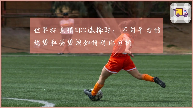 世界杯竞猜app选择时，不同平台的优势和劣势该如何对比分析
