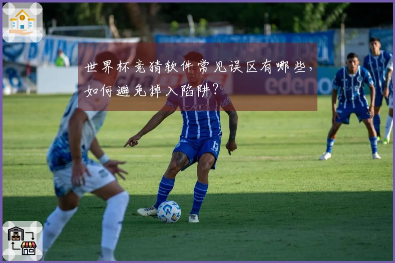 世界杯竞猜软件常见误区有哪些，如何避免掉入陷阱？
