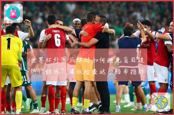世界杯外围买球时如何避免盲目追热门的坑？建议检查这些赔率指标