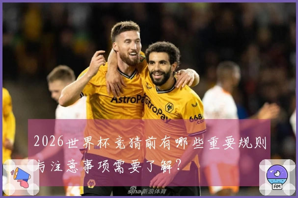 2026世界杯竞猜前有哪些重要规则与注意事项需要了解？