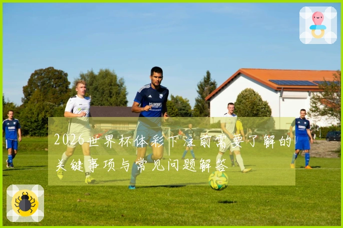 2026世界杯体彩下注前需要了解的关键事项与常见问题解答