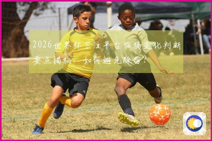 2026世界杯下注平台临场变化判断要点揭秘，如何避免踩雷？