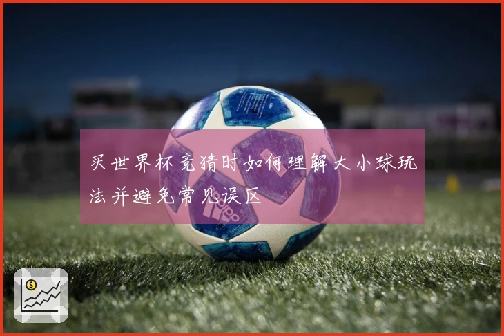 买世界杯竞猜时如何理解大小球玩法并避免常见误区