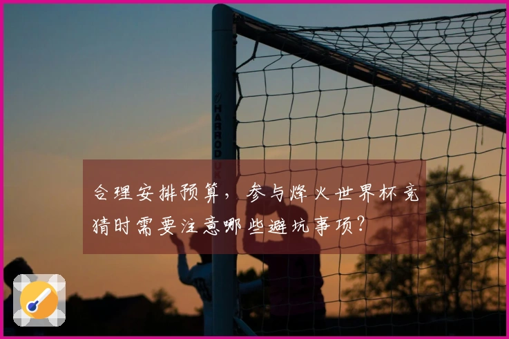 合理安排预算，参与烽火世界杯竞猜时需要注意哪些避坑事项？