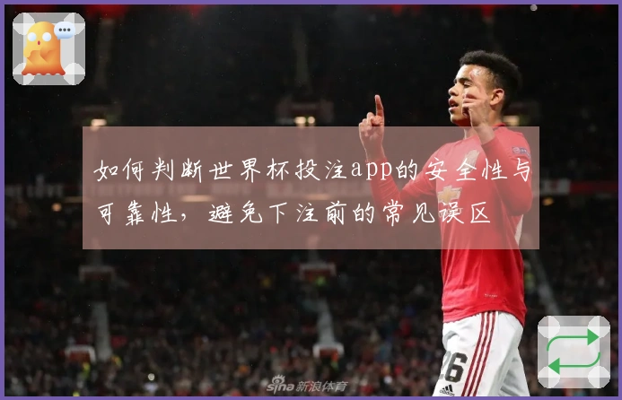 如何判断世界杯投注app的安全性与可靠性，避免下注前的常见误区