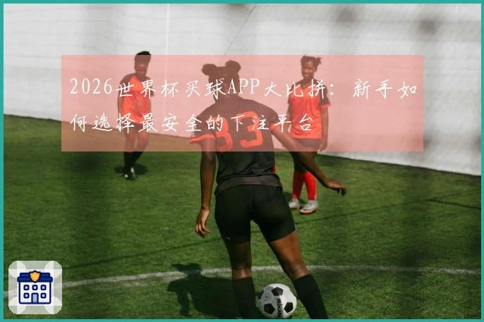 2026世界杯买球APP大比拼：新手如何选择最安全的下注平台