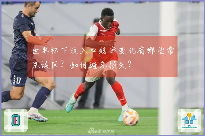 世界杯下注入口赔率变化有哪些常见误区？如何避免损失？