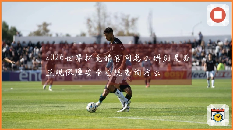 2026世界杯竞猜官网怎么辨别是否正规保障安全合规查询方法