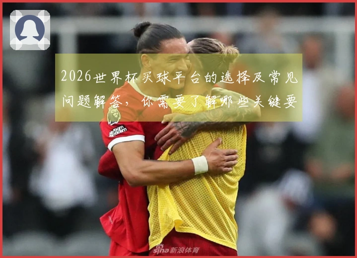 2026世界杯买球平台的选择及常见问题解答，你需要了解哪些关键要素