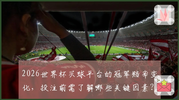 2026世界杯买球平台的冠军赔率变化，投注前需了解哪些关键因素？