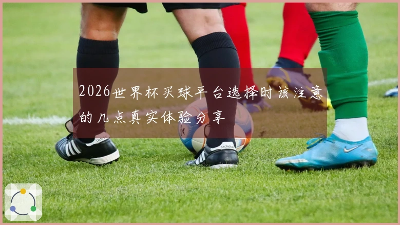 2026世界杯买球平台选择时该注意的几点真实体验分享