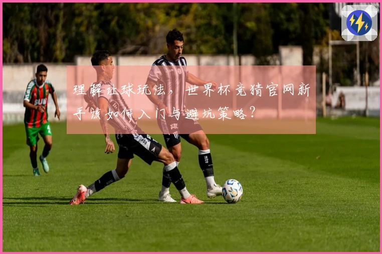 理解让球玩法,世界杯竞猜官网新手该如何入门与避坑策略?