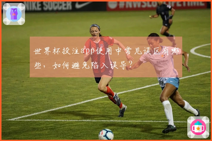 世界杯投注app使用中常见误区有哪些，如何避免陷入误导？