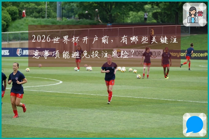 2026世界杯开户前，有哪些关键注意事项能避免投注风险？