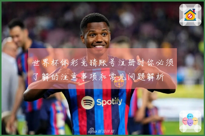 世界杯体彩竞猜账号注册时你必须了解的注意事项和常见问题解析