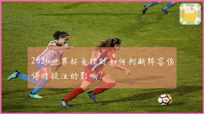 2026世界杯竞猜时如何判断阵容伤停对投注的影响？