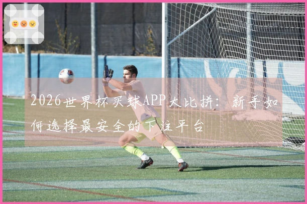 2026世界杯买球APP大比拼：新手如何选择最安全的下注平台
